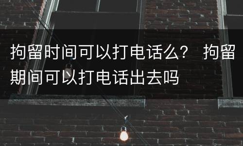 拘留时间可以打电话么？ 拘留期间可以打电话出去吗