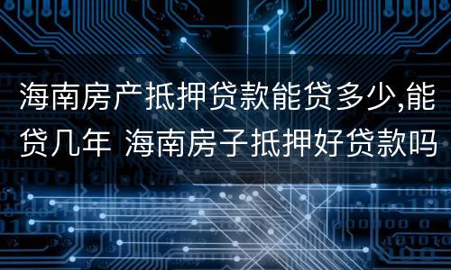 海南房产抵押贷款能贷多少,能贷几年 海南房子抵押好贷款吗