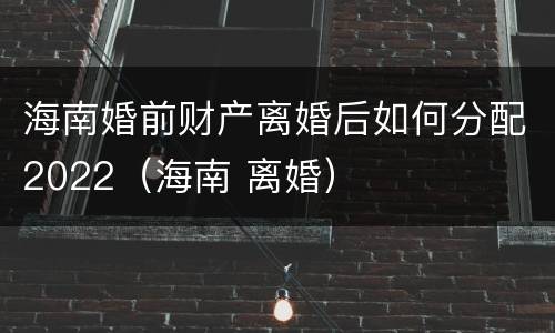 海南婚前财产离婚后如何分配2022（海南 离婚）