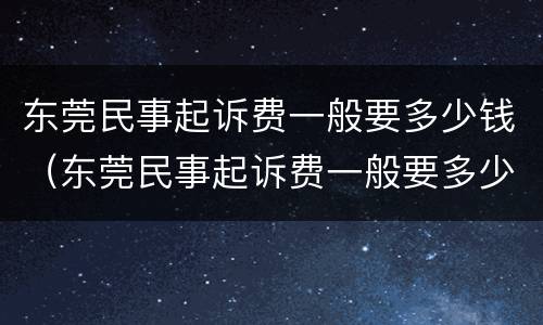 东莞民事起诉费一般要多少钱（东莞民事起诉费一般要多少钱呢）