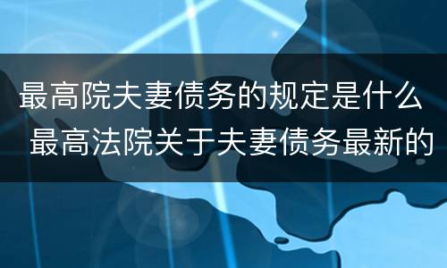 最高院夫妻债务的规定是什么 最高法院关于夫妻债务最新的司法解释
