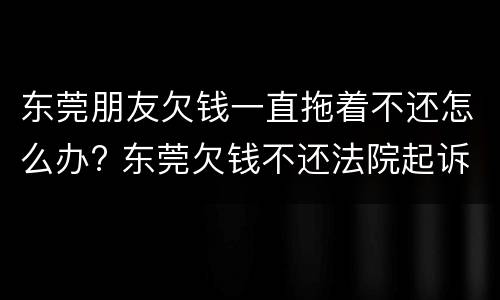 东莞朋友欠钱一直拖着不还怎么办? 东莞欠钱不还法院起诉流程