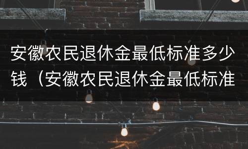 安徽农民退休金最低标准多少钱（安徽农民退休金最低标准多少钱一个月）