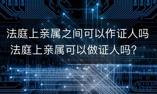 法庭上亲属之间可以作证人吗 法庭上亲属可以做证人吗?