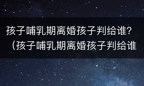 孩子哺乳期离婚孩子判给谁？（孩子哺乳期离婚孩子判给谁女方没工作）