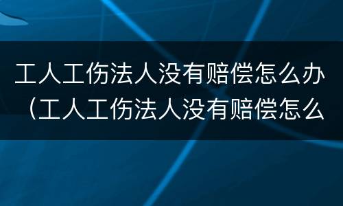 工人工伤法人没有赔偿怎么办（工人工伤法人没有赔偿怎么办呢）