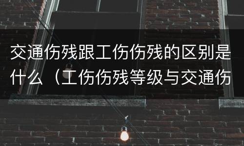 交通伤残跟工伤伤残的区别是什么（工伤伤残等级与交通伤残等有区别吗）