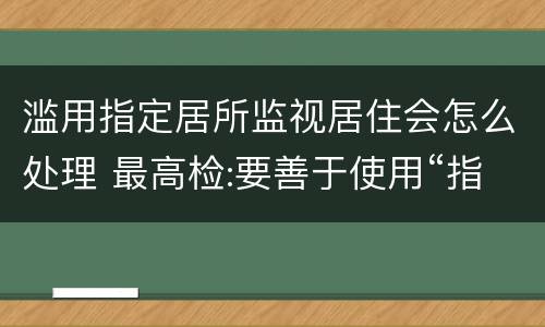 滥用指定居所监视居住会怎么处理 最高检:要善于使用“指定居所监视居住”