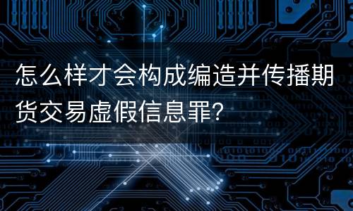 怎么样才会构成编造并传播期货交易虚假信息罪？