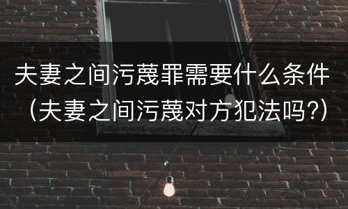 夫妻之间污蔑罪需要什么条件（夫妻之间污蔑对方犯法吗?）
