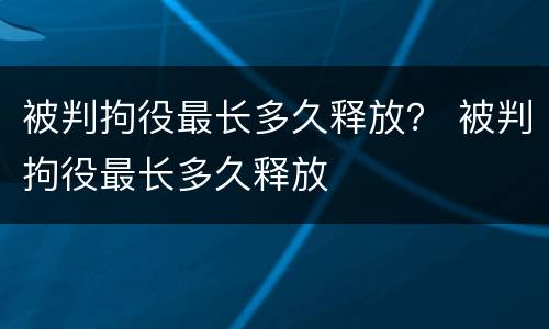 被判拘役最长多久释放？ 被判拘役最长多久释放