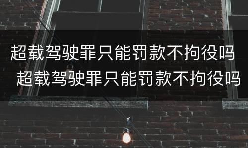 超载驾驶罪只能罚款不拘役吗 超载驾驶罪只能罚款不拘役吗为什么