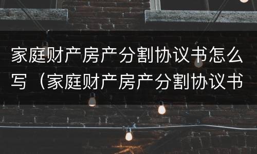 家庭财产房产分割协议书怎么写（家庭财产房产分割协议书怎么写的）