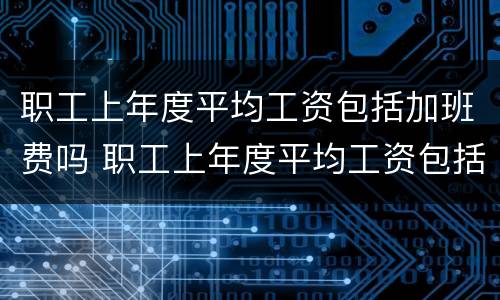 职工上年度平均工资包括加班费吗 职工上年度平均工资包括加班费吗合法吗