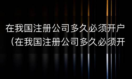 在我国注册公司多久必须开户（在我国注册公司多久必须开户了）
