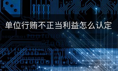 单位行贿不正当利益怎么认定
