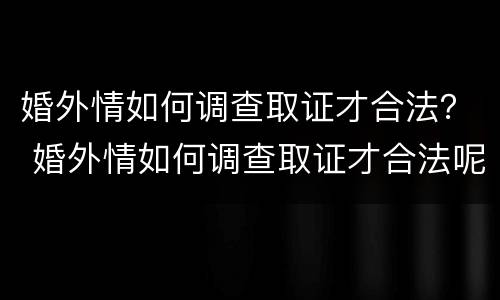 婚外情如何调查取证才合法？ 婚外情如何调查取证才合法呢