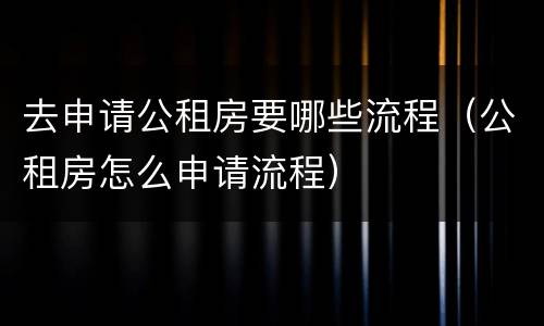 去申请公租房要哪些流程（公租房怎么申请流程）