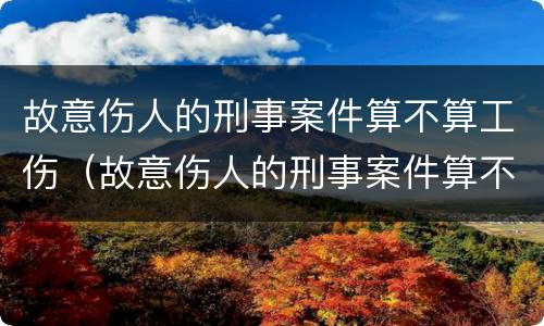故意伤人的刑事案件算不算工伤（故意伤人的刑事案件算不算工伤案件）