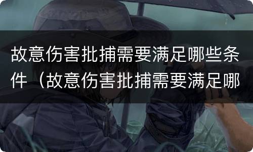 故意伤害批捕需要满足哪些条件（故意伤害批捕需要满足哪些条件才能判刑）