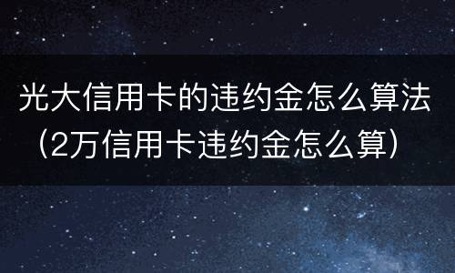 光大信用卡的违约金怎么算法（2万信用卡违约金怎么算）