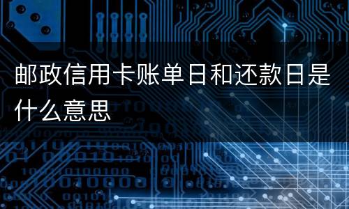 邮政信用卡账单日和还款日是什么意思