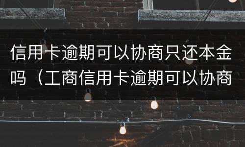 信用卡逾期可以协商只还本金吗（工商信用卡逾期可以协商只还本金吗）