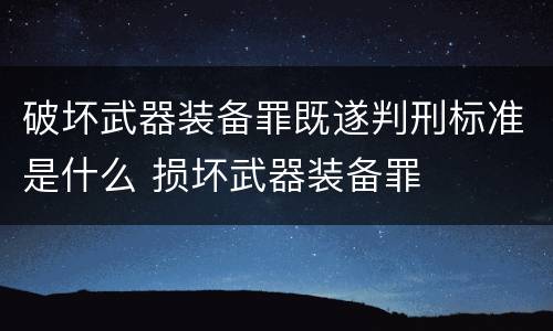 破坏武器装备罪既遂判刑标准是什么 损坏武器装备罪