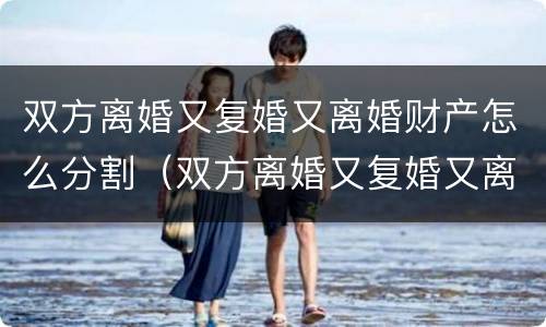 双方离婚又复婚又离婚财产怎么分割（双方离婚又复婚又离婚财产怎么分割呢）