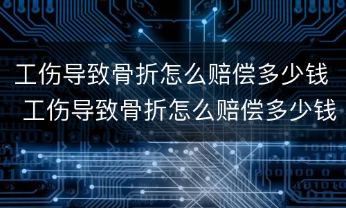 工伤导致骨折怎么赔偿多少钱 工伤导致骨折怎么赔偿多少钱合适