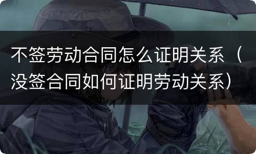 不签劳动合同怎么证明关系（没签合同如何证明劳动关系）