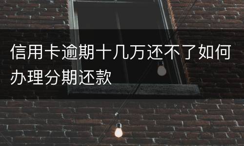 信用卡逾期十几万还不了如何办理分期还款