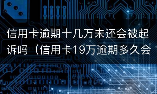 信用卡逾期十几万未还会被起诉吗（信用卡19万逾期多久会被起诉）