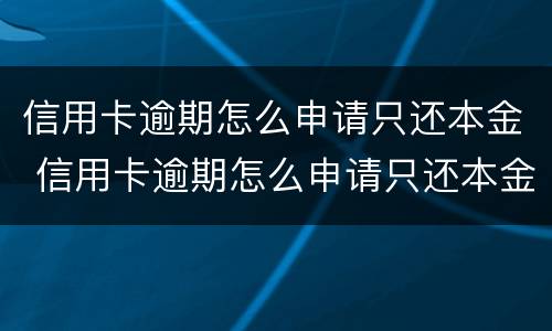 信用卡逾期怎么申请只还本金 信用卡逾期怎么申请只还本金的