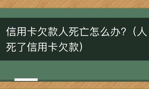 信用卡欠款人死亡怎么办?（人死了信用卡欠款）