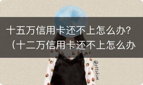 十五万信用卡还不上怎么办？（十二万信用卡还不上怎么办）
