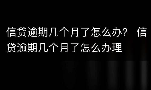 信贷逾期几个月了怎么办？ 信贷逾期几个月了怎么办理