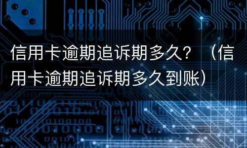 信用卡逾期追诉期多久？（信用卡逾期追诉期多久到账）