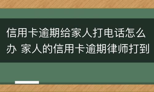 信用卡逾期给家人打电话怎么办 家人的信用卡逾期律师打到我这里