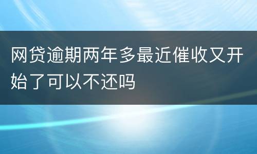 网贷逾期两年多最近催收又开始了可以不还吗