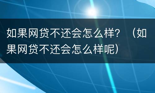 如果网贷不还会怎么样？（如果网贷不还会怎么样呢）