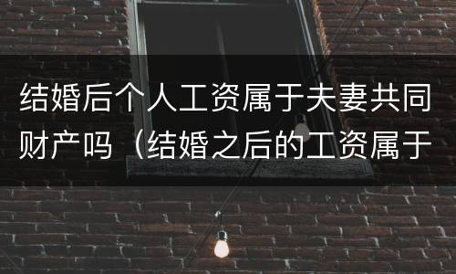 结婚后个人工资属于夫妻共同财产吗（结婚之后的工资属于夫妻共同财产吗）