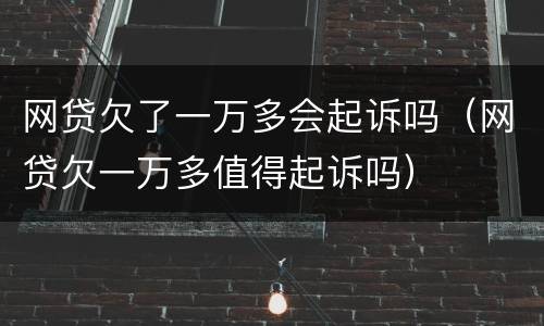 网贷欠了一万多会起诉吗（网贷欠一万多值得起诉吗）