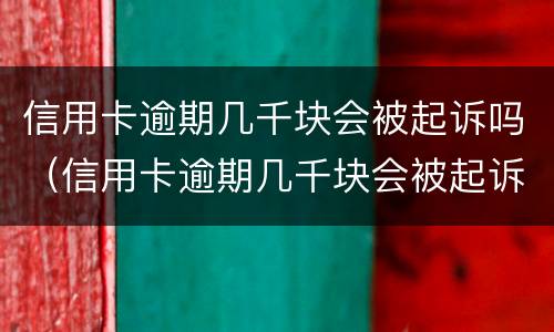 信用卡逾期几千块会被起诉吗（信用卡逾期几千块会被起诉吗知乎）