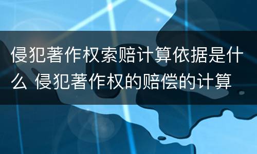 侵犯著作权索赔计算依据是什么 侵犯著作权的赔偿的计算