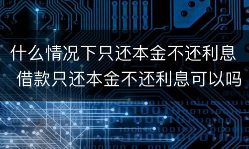 什么情况下只还本金不还利息 借款只还本金不还利息可以吗