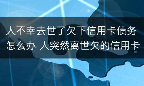 人不幸去世了欠下信用卡债务怎么办 人突然离世欠的信用卡怎么办