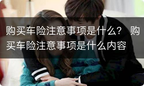 购买车险注意事项是什么？ 购买车险注意事项是什么内容