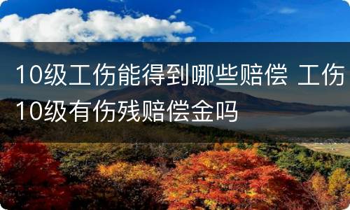10级工伤能得到哪些赔偿 工伤10级有伤残赔偿金吗