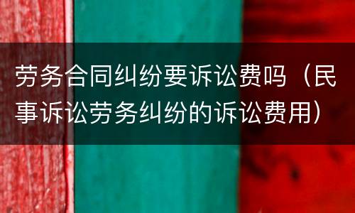 劳务合同纠纷要诉讼费吗（民事诉讼劳务纠纷的诉讼费用）